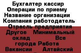 Бухгалтер-кассир. Операции по приему › Название организации ­ Компания-работодатель › Отрасль предприятия ­ Другое › Минимальный оклад ­ 23 000 - Все города Работа » Вакансии   . Алтайский край,Яровое г.